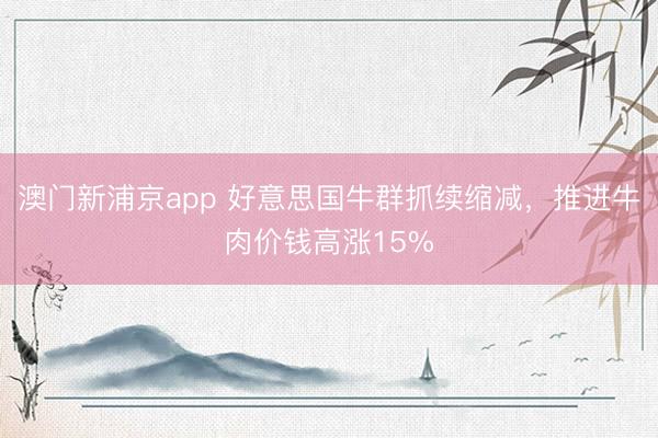 澳门新浦京app 好意思国牛群抓续缩减，推进牛肉价钱高涨15%