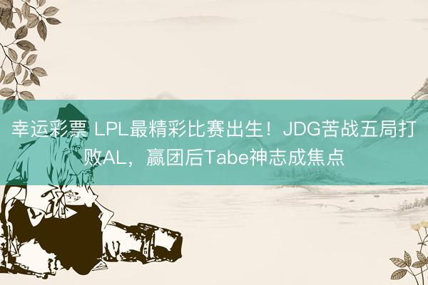 幸运彩票 LPL最精彩比赛出生!JDG苦战五局打败AL,赢团后Tabe神志成焦点
