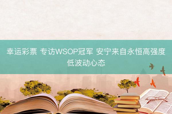 幸运彩票 专访WSOP冠军 安宁来自永恒高强度低波动心态