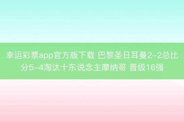 幸运彩票app官方版下载 巴黎圣日耳曼2-2总比分5-4淘汰十东说念主摩纳哥 晋级16强