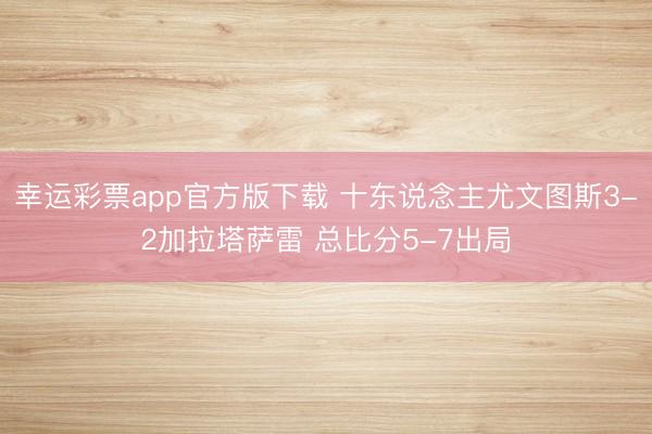 幸运彩票app官方版下载 十东说念主尤文图斯3-2加拉塔萨雷 总比分5-7出局