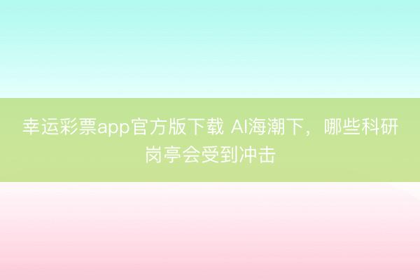 幸运彩票app官方版下载 AI海潮下，哪些科研岗亭会受到冲击