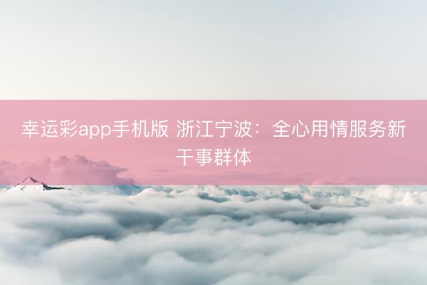 幸运彩app手机版 浙江宁波：全心用情服务新干事群体