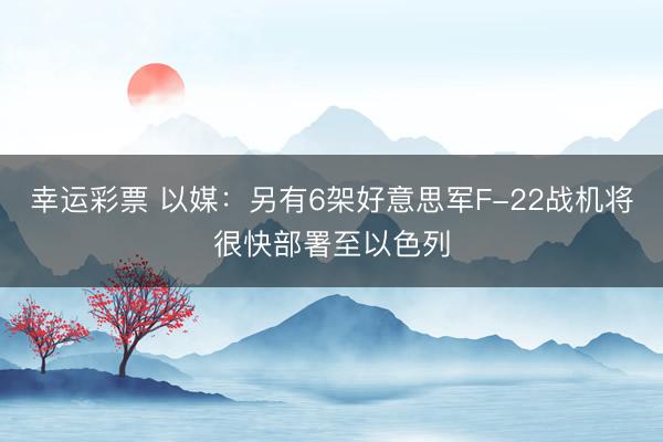 幸运彩票 以媒:另有6架好意思军F-22战机将很快部署至以色列