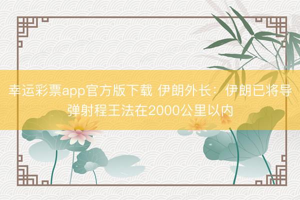 幸运彩票app官方版下载 伊朗外长：伊朗已将导弹射程王法在2000公里以内