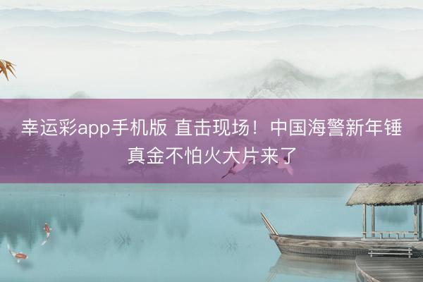 幸运彩app手机版 直击现场！中国海警新年锤真金不怕火大片来了