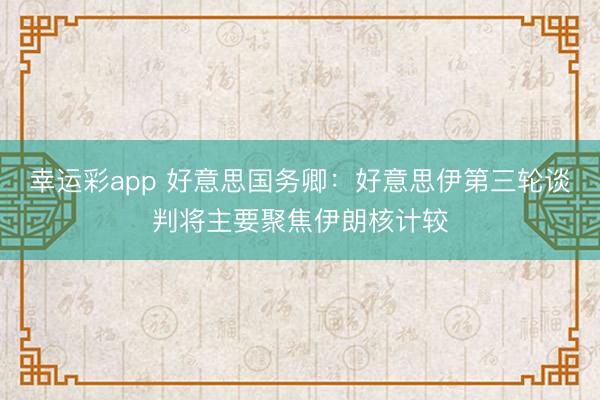 幸运彩app 好意思国务卿:好意思伊第三轮谈判将主要聚焦伊朗核计较