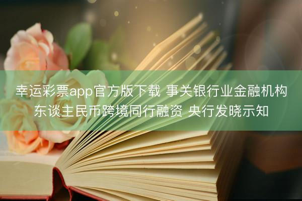 幸运彩票app官方版下载 事关银行业金融机构东谈主民币跨境同行融资 央行发晓示知