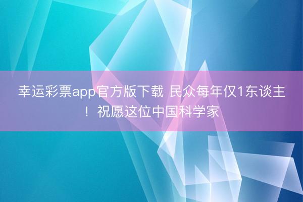 幸运彩票app官方版下载 民众每年仅1东谈主！祝愿这位中国科学家