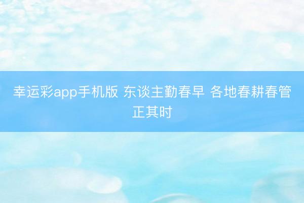 幸运彩app手机版 东谈主勤春早 各地春耕春管正其时