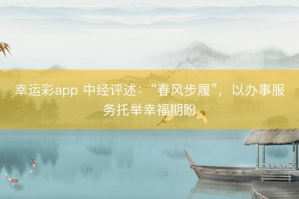 幸运彩app 中经评述：“春风步履”，以办事服务托举幸福期盼