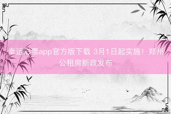幸运彩票app官方版下载 3月1日起实施！郑州公租房新政发布