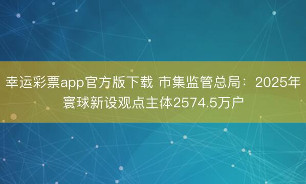 幸运彩票app官方版下载 市集监管总局：2025年寰球新设观点主体2574.5万户