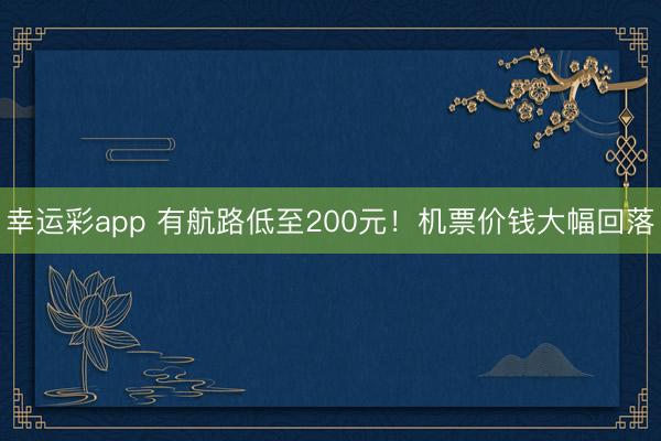 幸运彩app 有航路低至200元！机票价钱大幅回落