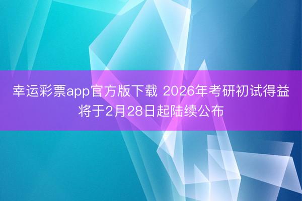 幸运彩票app官方版下载 2026年考研初试得益将于2月28日起陆续公布