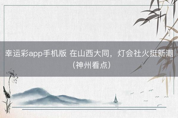 幸运彩app手机版 在山西大同,灯会社火挺新潮(神州看点)