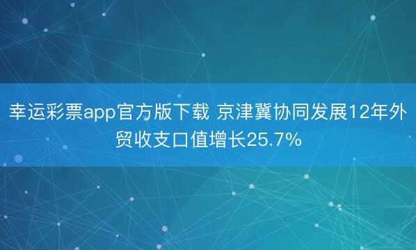 幸运彩票app官方版下载 京津冀协同发展12年外贸收支口值增长25.7%