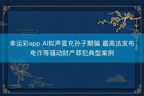 幸运彩app AI拟声冒充孙子期骗 最高法发布电诈等骚动财产罪犯典型案例