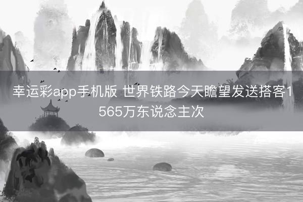 幸运彩app手机版 世界铁路今天瞻望发送搭客1565万东说念主次
