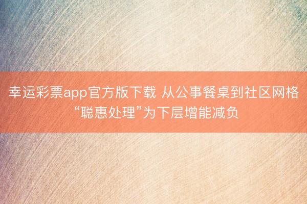 幸运彩票app官方版下载 从公事餐桌到社区网格 “聪惠处理”为下层增能减负
