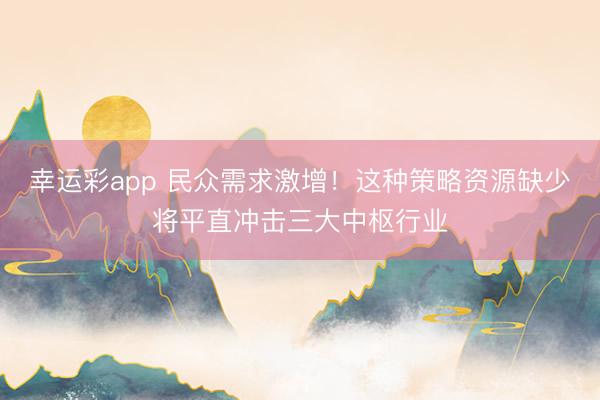 幸运彩app 民众需求激增！这种策略资源缺少将平直冲击三大中枢行业