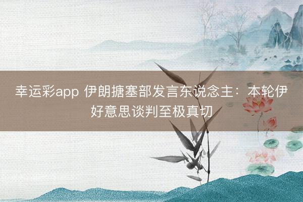 幸运彩app 伊朗搪塞部发言东说念主：本轮伊好意思谈判至极真切
