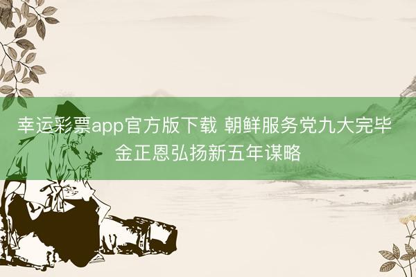 幸运彩票app官方版下载 朝鲜服务党九大完毕 金正恩弘扬新五年谋略