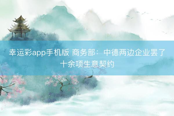 幸运彩app手机版 商务部:中德两边企业罢了十余项生意契约
