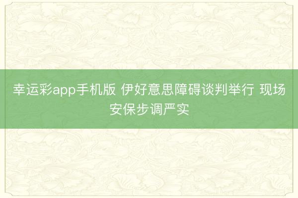 幸运彩app手机版 伊好意思障碍谈判举行 现场安保步调严实