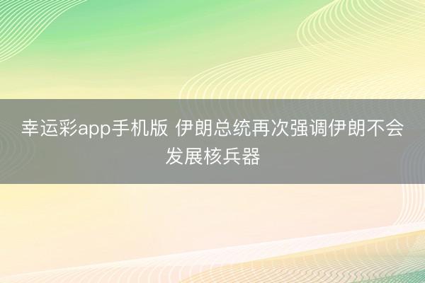 幸运彩app手机版 伊朗总统再次强调伊朗不会发展核兵器
