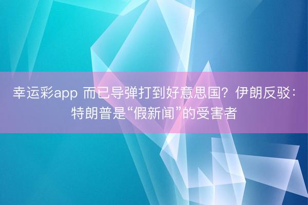 幸运彩app 而已导弹打到好意思国？伊朗反驳：特朗普是“假新闻”的受害者