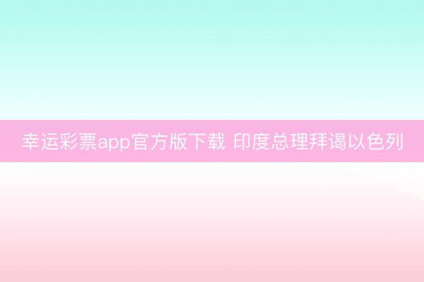 幸运彩票app官方版下载 印度总理拜谒以色列