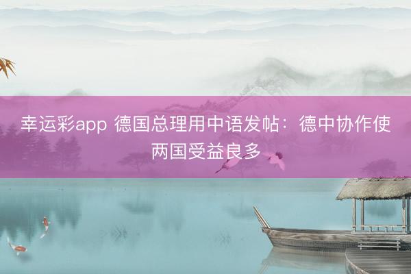幸运彩app 德国总理用中语发帖：德中协作使两国受益良多