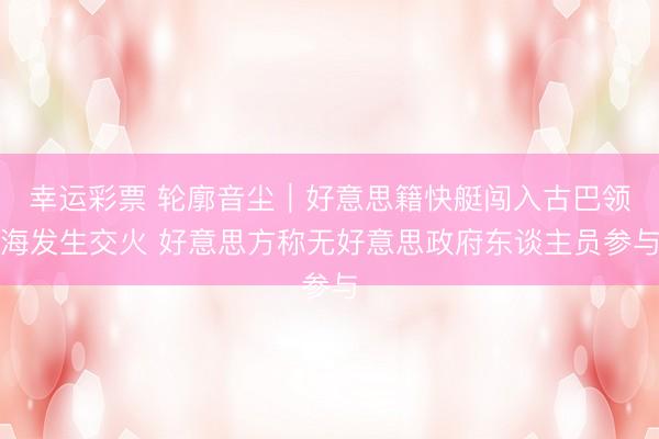 幸运彩票 轮廓音尘｜好意思籍快艇闯入古巴领海发生交火 好意思方称无好意思政府东谈主员参与