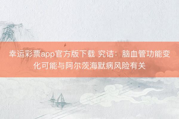 幸运彩票app官方版下载 究诘：脑血管功能变化可能与阿尔茨海默病风险有关
