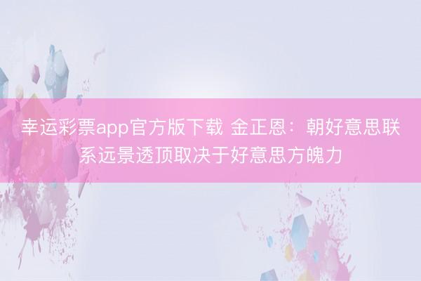 幸运彩票app官方版下载 金正恩：朝好意思联系远景透顶取决于好意思方魄力