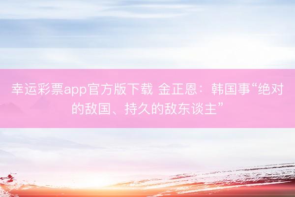 幸运彩票app官方版下载 金正恩：韩国事“绝对的敌国、持久的敌东谈主”