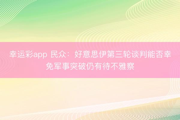 幸运彩app 民众：好意思伊第三轮谈判能否幸免军事突破仍有待不雅察
