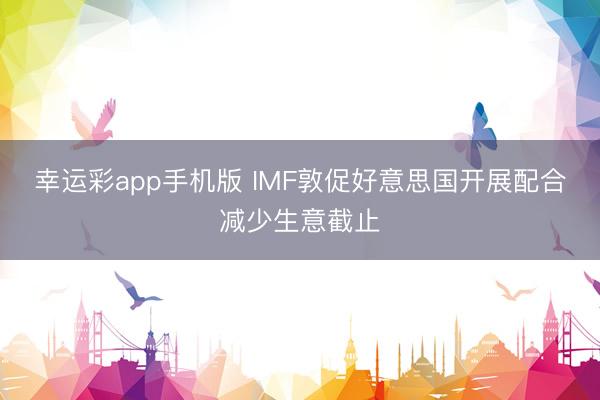 幸运彩app手机版 IMF敦促好意思国开展配合减少生意截止
