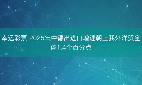 幸运彩票 2025年中德出进口增速朝上我外洋贸全体1.4个百分点