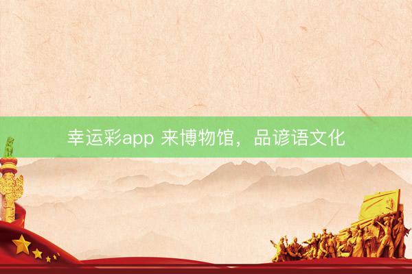 幸运彩app 来博物馆，品谚语文化