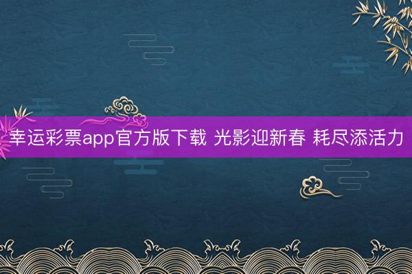 幸运彩票app官方版下载 光影迎新春 耗尽添活力