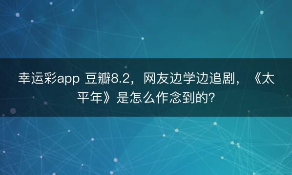 幸运彩app 豆瓣8.2,网友边学边追剧,《太平年》是怎么作念到的?