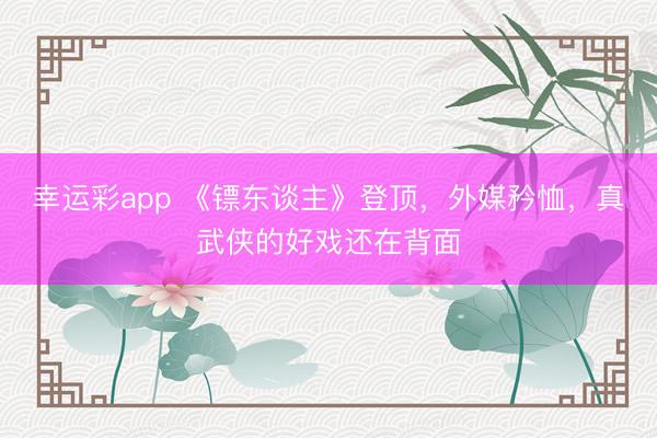 幸运彩app 《镖东谈主》登顶，外媒矜恤，真武侠的好戏还在背面
