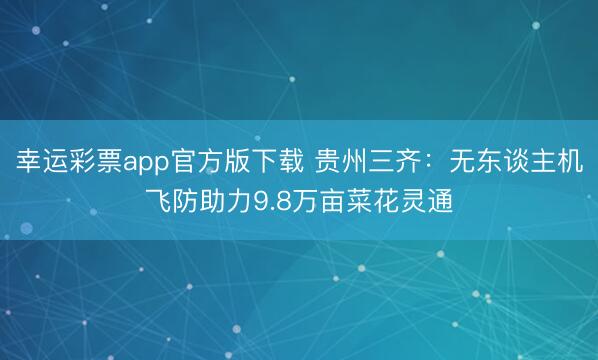幸运彩票app官方版下载 贵州三齐:无东谈主机飞防助力9.8万亩菜花灵通