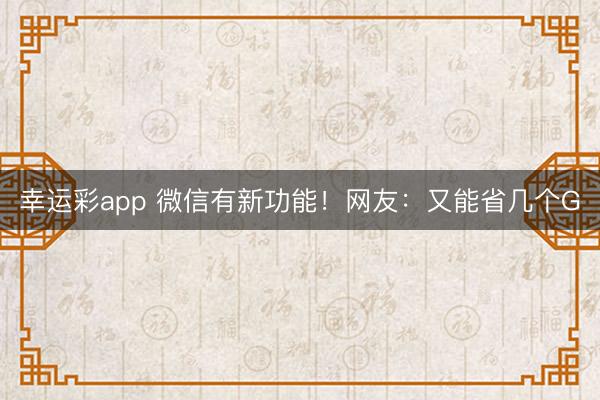 幸运彩app 微信有新功能!网友:又能省几个G