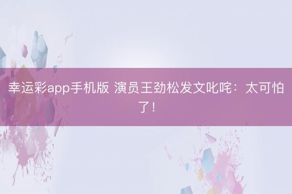 幸运彩app手机版 演员王劲松发文叱咤:太可怕了!