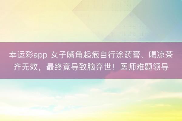 幸运彩app 女子嘴角起疱自行涂药膏、喝凉茶齐无效，最终竟导致脑弃世！医师难题领导