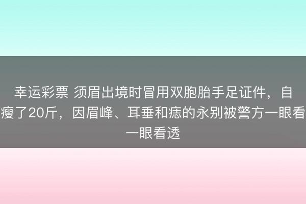 幸运彩票 须眉出境时冒用双胞胎手足证件,自称瘦了20斤,因眉峰、耳垂和痣的永别被警方一眼看透