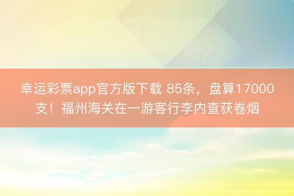 幸运彩票app官方版下载 85条,盘算17000支!福州海关在一游客行李内查获卷烟